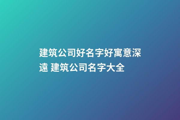 建筑公司好名字好寓意深遠 建筑公司名字大全-第1張-公司起名-玄機派